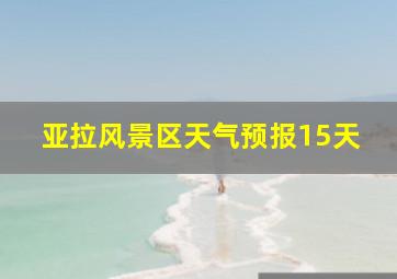 亚拉风景区天气预报15天