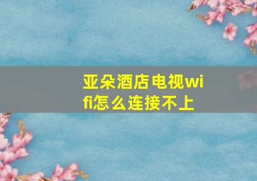 亚朵酒店电视wifi怎么连接不上