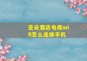 亚朵酒店电视wifi怎么连接手机