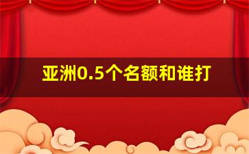 亚洲0.5个名额和谁打