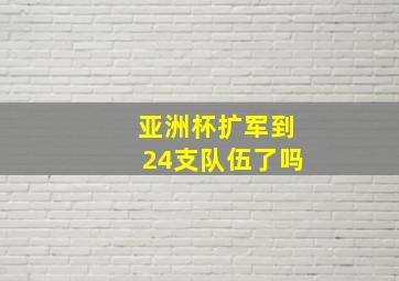 亚洲杯扩军到24支队伍了吗