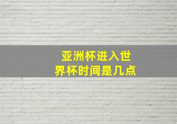 亚洲杯进入世界杯时间是几点