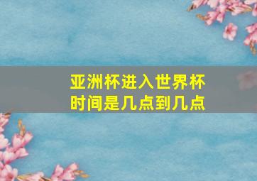 亚洲杯进入世界杯时间是几点到几点