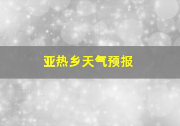 亚热乡天气预报