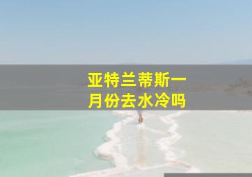 亚特兰蒂斯一月份去水冷吗