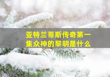 亚特兰蒂斯传奇第一集众神的黎明是什么