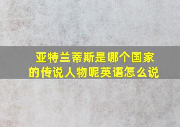 亚特兰蒂斯是哪个国家的传说人物呢英语怎么说