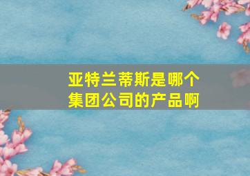 亚特兰蒂斯是哪个集团公司的产品啊