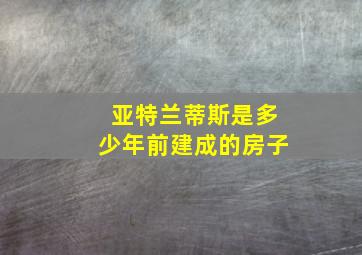 亚特兰蒂斯是多少年前建成的房子