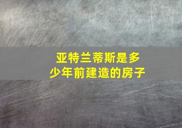 亚特兰蒂斯是多少年前建造的房子