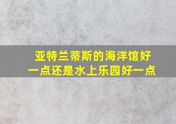 亚特兰蒂斯的海洋馆好一点还是水上乐园好一点