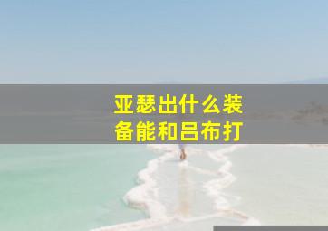 亚瑟出什么装备能和吕布打