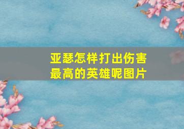 亚瑟怎样打出伤害最高的英雄呢图片