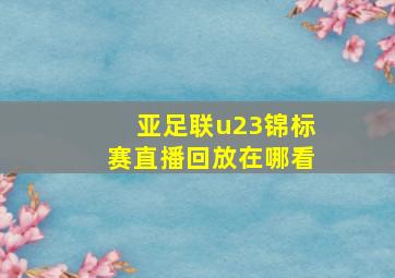 亚足联u23锦标赛直播回放在哪看