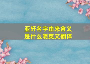 亚轩名字由来含义是什么呢英文翻译