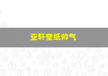 亚轩壁纸帅气