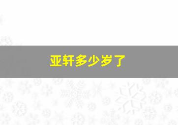 亚轩多少岁了