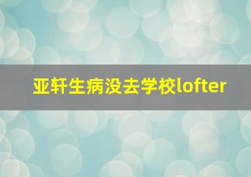 亚轩生病没去学校lofter