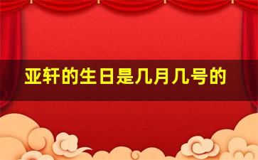 亚轩的生日是几月几号的