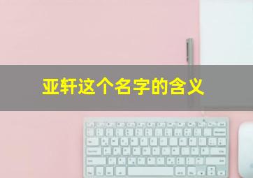 亚轩这个名字的含义