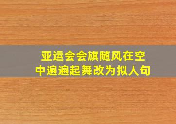 亚运会会旗随风在空中遍遍起舞改为拟人句