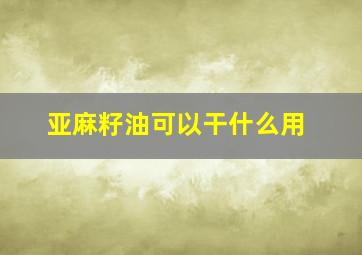 亚麻籽油可以干什么用