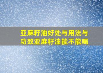 亚麻籽油好处与用法与功效亚麻籽油能不能喝