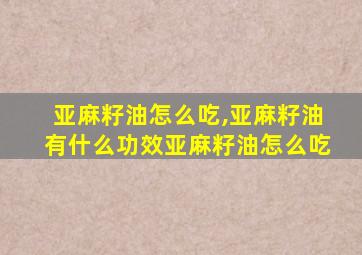 亚麻籽油怎么吃,亚麻籽油有什么功效亚麻籽油怎么吃