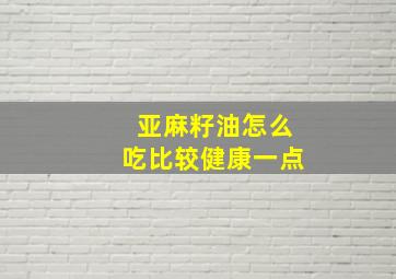 亚麻籽油怎么吃比较健康一点