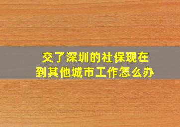 交了深圳的社保现在到其他城市工作怎么办