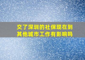 交了深圳的社保现在到其他城市工作有影响吗