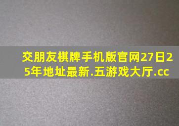 交朋友棋牌手机版官网27日25年地址最新.五游戏大厅.cc