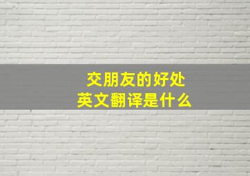 交朋友的好处英文翻译是什么