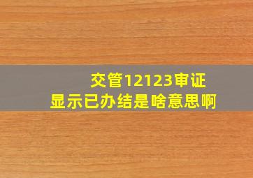 交管12123审证显示已办结是啥意思啊