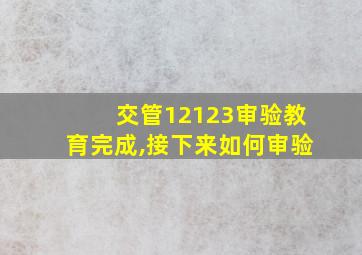 交管12123审验教育完成,接下来如何审验