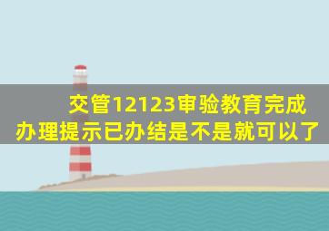 交管12123审验教育完成办理提示已办结是不是就可以了