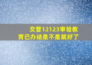 交管12123审验教育已办结是不是就好了