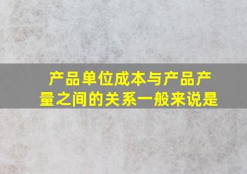 产品单位成本与产品产量之间的关系一般来说是