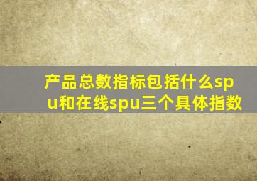 产品总数指标包括什么spu和在线spu三个具体指数