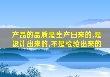 产品的品质是生产出来的,是设计出来的,不是检验出来的