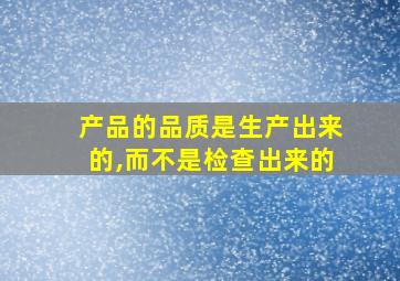 产品的品质是生产出来的,而不是检查出来的