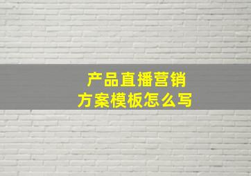 产品直播营销方案模板怎么写