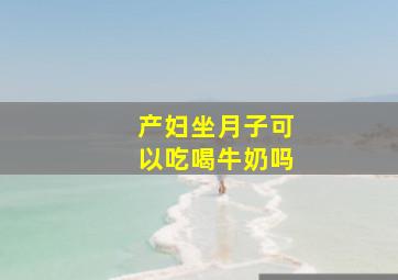 产妇坐月子可以吃喝牛奶吗