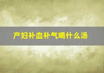 产妇补血补气喝什么汤