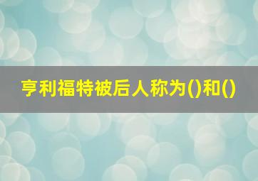 亨利福特被后人称为()和()