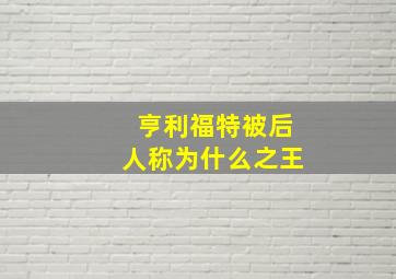 亨利福特被后人称为什么之王