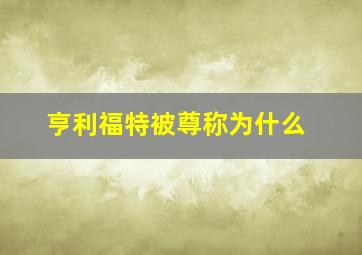 亨利福特被尊称为什么