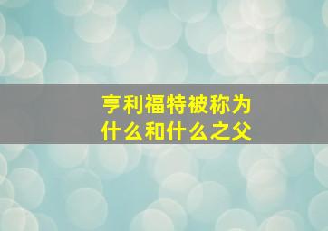 亨利福特被称为什么和什么之父