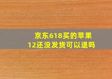 京东618买的苹果12还没发货可以退吗