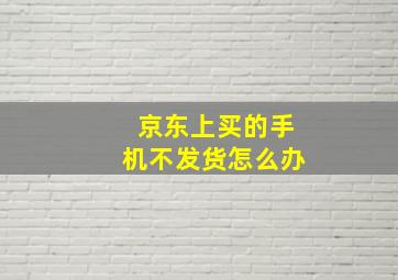 京东上买的手机不发货怎么办